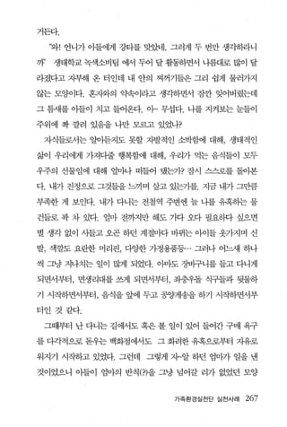 거든다.

     “와! 언니가 아들에게 강타를 맞았네. 그러게 두 번만 생각히라니

까’   생태학교 녹색소비팀 에서 두어 달 활동하면서 나름대로 많이 달

라졌다고 지부해 온 터인데 내 안의 찌꺼기들은 그리 쉽게 물러가지

않는 모양이다. 혼자와의 약속이라고 생각하면서 잠깐 잊어버렸는데

그 틈새를 아들이 치고 들어온다. 아~ 무섭다. 나를 지켜보는 눈들이

주위에 확 깔려 있음을 나만 모르고 있었나?

 자식들로서는 일아듣지도 못할 자발적인 소박함에 대해， 생태적인

즐a이 우리에게 가져다줄 행복함에 대해， 우리가 먹는 음식들이 모두

우주의 선물임에 대해 얼마나 떠들어 댔는가? 잠시 스스로를 돌이본

다. 내가 진정으로 그것들을 느끼며 살고 있는기를. 지금 내가 그만큼

부족한 게 보인다. 내가 다니는 전철역 주변엔 늘 나를 유혹하는 물

건들로 꽉 차 있다. 얼마 전까지만 해도 가다 오다 필요하다 싶으면

별 생각 없이 사들고 오곤 하던 계절마다 바뀌는 아이들 옷가지며 신

발， 색깔도 요란한 머리핀， 다OJ=한 가정용품퉁 .. 그러나 어느새 하나

씩 그냥 지나치는 일이 많게 되었다. 아마도 장바구니를 들고 다니게

되면서부터， 면생리대를 쓰게 되면서부터， 좌충우돌 식구들과 뒷물하

기 시작하면서부터， 음식을 앞에 두고 공양게송을 하기 시작하면서부

터인 것같다.

 그때부터 난 다니는 길에서도 혹은 볼 일이 있어 들어간 구매 욕구

를 다각적으로 돋우는 백화점에서도 그 화려한 유혹으로부터 자유로

워지기 시작하고 있었다. 그런데 그렇게 자~알 하던 엄마가 일을 낸

것이었으니 아들이 엄마의 반칙(?)을 그냥 념어갈 리가 없었던 모양


                          가족환경실천단 실전사례   267
 