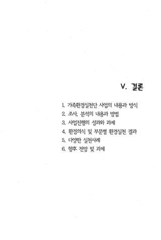V.   결혼

1. 가족환경실천단 사엽의 내용과 방식
2. 조색 분석의 L뼈과 빙H럽
3. 시엽진행의 성괴와 괴처l
4. 환경의식 및 부문별 환경실천 결과
5. 다q핸f 실천사려l
6. 향후전망및과체
 