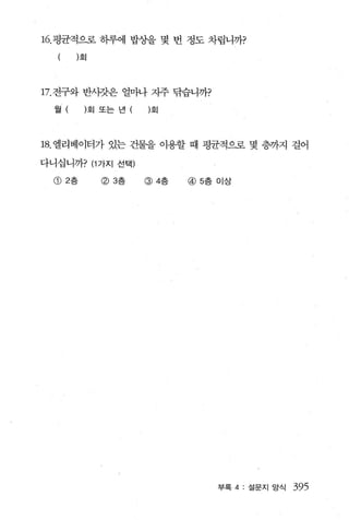 16. 평균적으로 히루에 밥상을 몇 번 정도 차립니까?
      )회




17. 전구와 반사갓은 얼마나 자주 닦습니까?
  월        회 또는 년     회




18. 엘리베이터가 있는 건물을 이용할 때 평균적으로 몇 층까지 걸어

다니십니까? (1 가지 선택)

  G) 2층      (f) 3층   @4층   @5층 이상




                                부록 4: 설문지 앙석   395
 