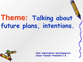 Theme: Talking about
future plans, intentions.



           Урок подготовила преподаватель
           лицея «Гранд» Чемезова С.Ф.
 
