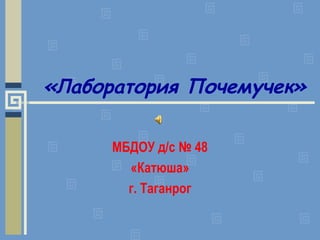 «Лаборатория Почемучек»

      МБДОУ д/с № 48
        «Катюша»
        г. Таганрог
 
