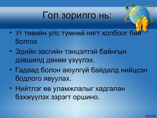 Гол зорилго нь:
• Уг тивийн улс түмний нягт холбоог бий
  болгох
• Эдийн засгийн тэнцэлтэй байнгын
  дэвшилд дөхөм үзүүлэх.
• Гадаад болон аюулгүй байдалд нийцсэн
  бодлого явуулах.
• Нийтлэг өв уламжлалыг хадгалан
  бэхжүүлэх зэрэгт оршино.
 