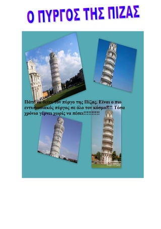 Πάτε να δείτε τον πύργο της Πίζας. Είναι ο πιο
εντυπωσιακός πύργος σε όλο τον κόσμο!!!! Τόσα
χρόνια γέρνει χωρίς να πέσει!!!!!!!!!!
 