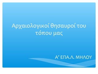 Αρχαιολογικοί θησαυροί του
        τόπου μας


               Α’ ΕΠΑ.Λ. ΜΗΛΟΥ
 