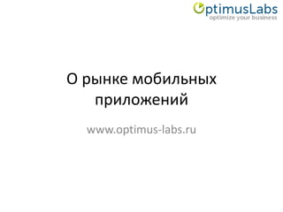 О рынке мобильных
   приложений
  www.optimus-labs.ru
 