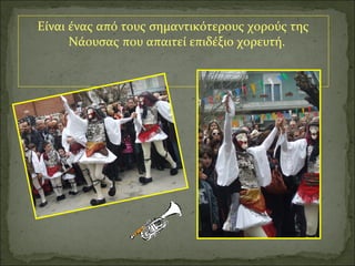 Είναι ένας από τους σημαντικότερους χορούς της
      Νάουσας που απαιτεί επιδέξιο χορευτή.
 