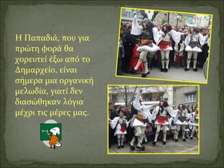 Η Παπαδιά, που για
πρώτη φορά θα
χορευτεί έξω από το
Δημαρχείο, είναι
σήμερα μια οργανική
μελωδία, γιατί δεν
διασώθηκαν λόγια
μέχρι τις μέρες μας.
 