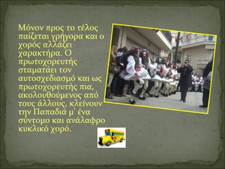 Μόνον προς το τέλος
παίζεται γρήγορα και ο
χορός αλλάζει
χαρακτήρα. Ο
πρωτοχορευτής
σταματάει τον
αυτοσχεδιασμό και ως
πρωτοχορευτής πια,
ακολουθούμενος από
τους άλλους, κλείνουν
την Παπαδιά μ' ένα
σύντομο και ανάλαφρο
κυκλικό χορό.
 