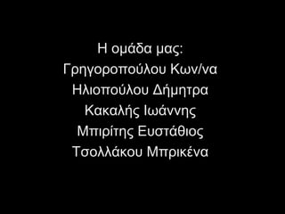 Η ομάδα μας:
Γρηγοροπούλου Κων/να
 Ηλιοπούλου Δήμητρα
   Κακαλής Ιωάννης
  Μπιρίτης Ευστάθιος
 Τσολλάκου Μπρικένα
 