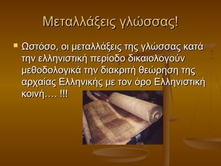 Μεταλλάξεις γλώσσας!
   Ωστόσο, οι μεταλλάξεις της γλώσσας κατά
    την ελληνιστική περίοδο δικαιολογούν
    μεθοδολογικά την διακριτή θεώρηση της
    αρχαίας Ελληνικής με τον όρο Ελληνιστική
    κοινή…. !!!
 