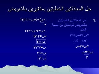 ‫حل المعادلتين الخطيتين بمتغيرين بالتعويض‬
     ‫ص(+۳ص=۲۱۳(۲‬        ‫حل المعادلتين الخطيتين‬  ‫.1‬
                 ‫۲‬   ‫بالتعويض ثم تحقق من صحة‬
        ‫ص+۳ص=۲۱۳‬                         ‫الحل:‬
            ‫ص=۲۱6‬                ‫۲س+۳ص=۲۱‬
              ‫ص=۲‬                  ‫۲ص=۳س‬
            ‫س=۳*۲۲‬                    ‫۲س=۳ص‬
              ‫س=٦۲‬                         ‫س=۳ص‬
               ‫س=۳‬                            ‫۲‬
 