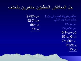 ‫حل المعادلتين الخطيتين بمتغيرين بالحذف‬
          ‫ص=75+2‬     ‫أستخدم طريقة الحذف في حل.1‬
          ‫ص=7-25‬            ‫:نظام المعادل ت التالي‬
            ‫ص=55‬                      ‫س-ص=1‬
             ‫ص=1‬                    ‫س+5ص=7‬
                                    ‫)س-ص=1(5‬
                                    ‫س-5ص=55‬
                                    ‫س+5ص=7‬
                                        ‫س=216‬
                                            ‫س=2‬
 
