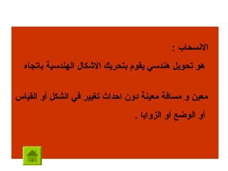 ‫السنسحاب :‬
  ‫هو تحويل هندسي يقوم بتحريك الكشكال الهندسية باتجاه‬


‫معين و مسافة معينة دون احداث تغيير في الشكل أو القياس‬
                                ‫أو الوضع أو الزوايا .‬
 