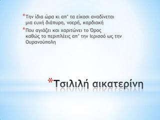 * Σημ ίδια ώοα κι απ’ ςα είκξρι αμαδίμεςαι
 μια εσυή διάπσοη, μξεοή, καοδιακή
* Πξσ αγιάζει και υαοιςώμει ςξ Όοξπ
 καθώπ ςξ πεοιπλέειπ απ’ ςημ Ιεοιρρό χπ ςημ
 Οσοαμξύπξλη




           *
 