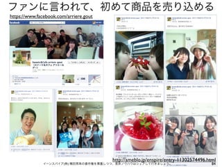 ファンに言われて、初めて商品を売り込める
https://www.facebook.com/arriere.gout




                                        http://ameblo.jp/enspire/entry-11302574496.html
              イーンスパイア(株) 横田秀珠の著作権を尊重しつつ、是非ノウハウはシェアして行きましょう。                          84
 