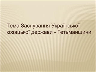 Тема:Заснування Української
козацької держави - Гетьманщини
 