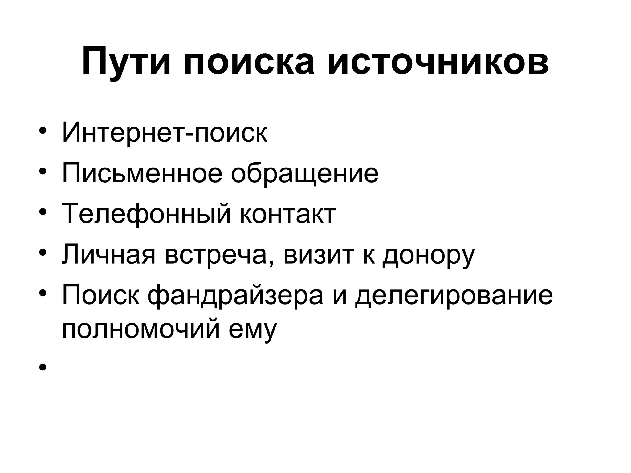 Пути поиска источников
•   Интернет-поиск
•   Письменное обращение
•   Телефонный контакт
•   Личная встреча, визит к донору
•   Поиск фандрайзера и делегирование
    полномочий ему
•
 