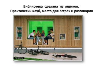 Библиотека сделана из ящиков.
Практически клуб, место для встреч и разговоров
 