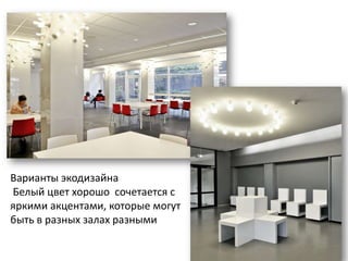 Варианты экодизайна
Белый цвет хорошо сочетается с
яркими акцентами, которые могут
быть в разных залах разными
 