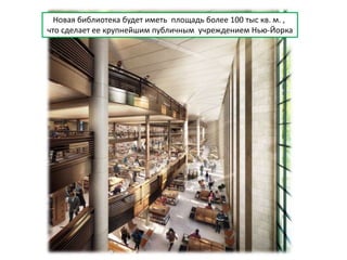 Новая библиотека будет иметь площадь более 100 тыс кв. м. ,
что сделает ее крупнейшим публичным учреждением Нью-Йорка
 