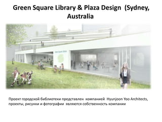 Green Square Library & Plaza Design (Sydney,
                   Australia




Проект городской библиотеки представлен компанией Hyunjoon Yoo Architects,
проекты, рисунки и фотографии являются собственность компании
 