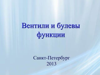Вентили и булевы
    функции


   Санкт-Петербург
        2013
 