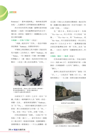 田野考察




     Formosas），意即美麗諸島』，應該就是臺灣   至沉船。行船人以為海怪水獸肆虐；進出打狗
     本島。」比葡萄牙人更明確地指出臺灣本島。       隙，敲鑼打鼓以驅逐水怪，祈求平安通行，所
         西方刊行的世界古地圖，臺灣本島有時被     以稱「打鼓」。（註6）
     繪成兩、三島狀，因為臺灣西海岸的淡水河、         往「裡日本」黑部立山途中，有個
     濁水溪、高屏溪，寬廣河口，會讓航海人以為       「Ta-ka-o」的小村落，中文寫成「高
     是分割的島嶼。                    雄」。「Ta-ka-o」和「Tankoya」或
     ※高雄──打狗？打鼓？（註4）            「Ta-kau」的日語語音很接近，所以西元
         「高雄」起初名叫「打狗」，是由平埔族     1920 年（日治大正 9 年），臺灣總督田健
     西拉雅族「Tankoya」音譯而得來的。       治郎改革臺灣地名時，將「打狗」改為「高
         平埔族之西拉雅族之馬卡道族（因此而有     雄」。（註7）或許有「高躍雄飛在南方」的
     馬卡道路）之打狗社人，稱呼「Tankoya」或    意思。
     「Takau」，有三種意思：竹圍（刺竹圍籬，     ※旗後、旗后──旗津（註8）
     防禦敵人）；雞、雞舍；海浪拍打的地方或          打狗潟湖外側是沙洲半島，半島北端有
     聲音。（註5）漢人依音直譯為「打狗」。        小山，海拔 48 公尺，垂直陡落海平面，山像
                                旗面，沙洲像旗桿，山名叫「旗桿山」，簡稱
                                「旗山」。
                                  旗桿山後面形成的聚落叫「旗後（同
                                「后」）」。山也改名「旗後（后）山」。旗
                                後和南鼓山，一水之隔，其間交通往來依靠渡




      高雄港築港前，帆船入港之右側有小珊瑚礁，
      常有猴群跳躍其上，當地人稱猴跳石
      （高雄市文獻委員會提供）


         自認居天下（世界）之正中，而名「中
     國」的漢人，稱周圍的外人為「東夷、西戎、
     南蠻、北狄」。鄙視東南海隅的「Tankoya」            面對海平面的旗桿山
     為「打『狗』」。原居中國東北的滿清入主中
     原後，漢人怕被誣陷於文字獄，且「狗」、
     「鼓」音近，所以「打狗」改稱「打鼓」。
         打狗未築港前是「潟湖」，出海口叫「打
     狗隙（今第一港口）」。當年有岩石（猴跳
     石）散立其中，航道尚有暗礁，退潮則顯現，
     漲潮則隱沒；船隻進出，一不小心就觸礁，甚
                                   1871 年旗後聚落（楊玉姿教授提供）

38   e   ZX 社會天地
 