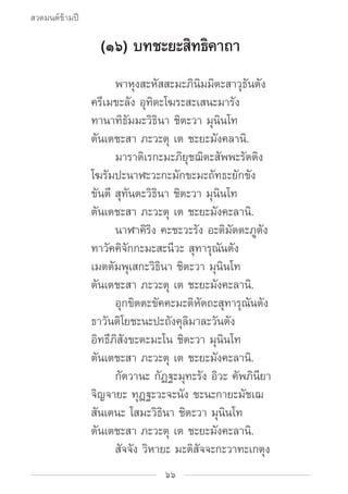 สวดมนต์ข้ามปี

                (๑๖) บทชะยะสิทธิคาถา
				 พาหุงสะหัสสะมะภินิมมิตะสาวุธันตัง
			 ครีเมขะลัง อุทิตะโฆระสะเสนะ...