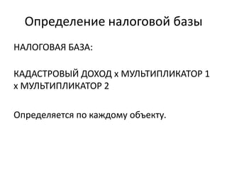Определение налоговой базы
НАЛОГОВАЯ БАЗА:

КАДАСТРОВЫЙ ДОХОД х МУЛЬТИПЛИКАТОР 1
х МУЛЬТИПЛИКАТОР 2

Определяется по каждому объекту.
 