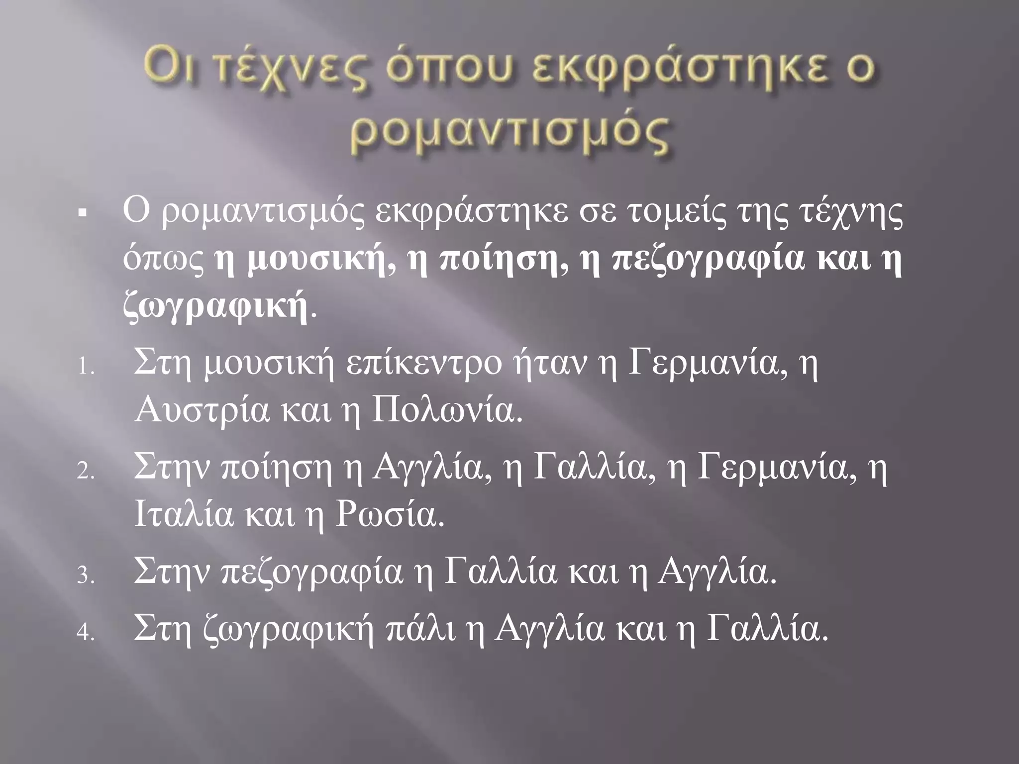     Ο ξνκαληηζκόο εθθξάζηεθε ζε ηνκείο ηεο ηέρλεο
     όπσο ε μουσική, ε ποίεσε, ε πεδογπαυία και ε
     δωγπαυική.
1.    ΢ηε κνπζηθή επίθεληξν ήηαλ ε Γεξκαλία, ε
      Απζηξία θαη ε Πνισλία.
2.    ΢ηελ πνίεζε ε Αγγιία, ε Γαιιία, ε Γεξκαλία, ε
      Ιηαιία θαη ε Ρσζία.
3.    ΢ηελ πεδνγξαθία ε Γαιιία θαη ε Αγγιία.
4.    ΢ηε δσγξαθηθή πάιη ε Αγγιία θαη ε Γαιιία.
 