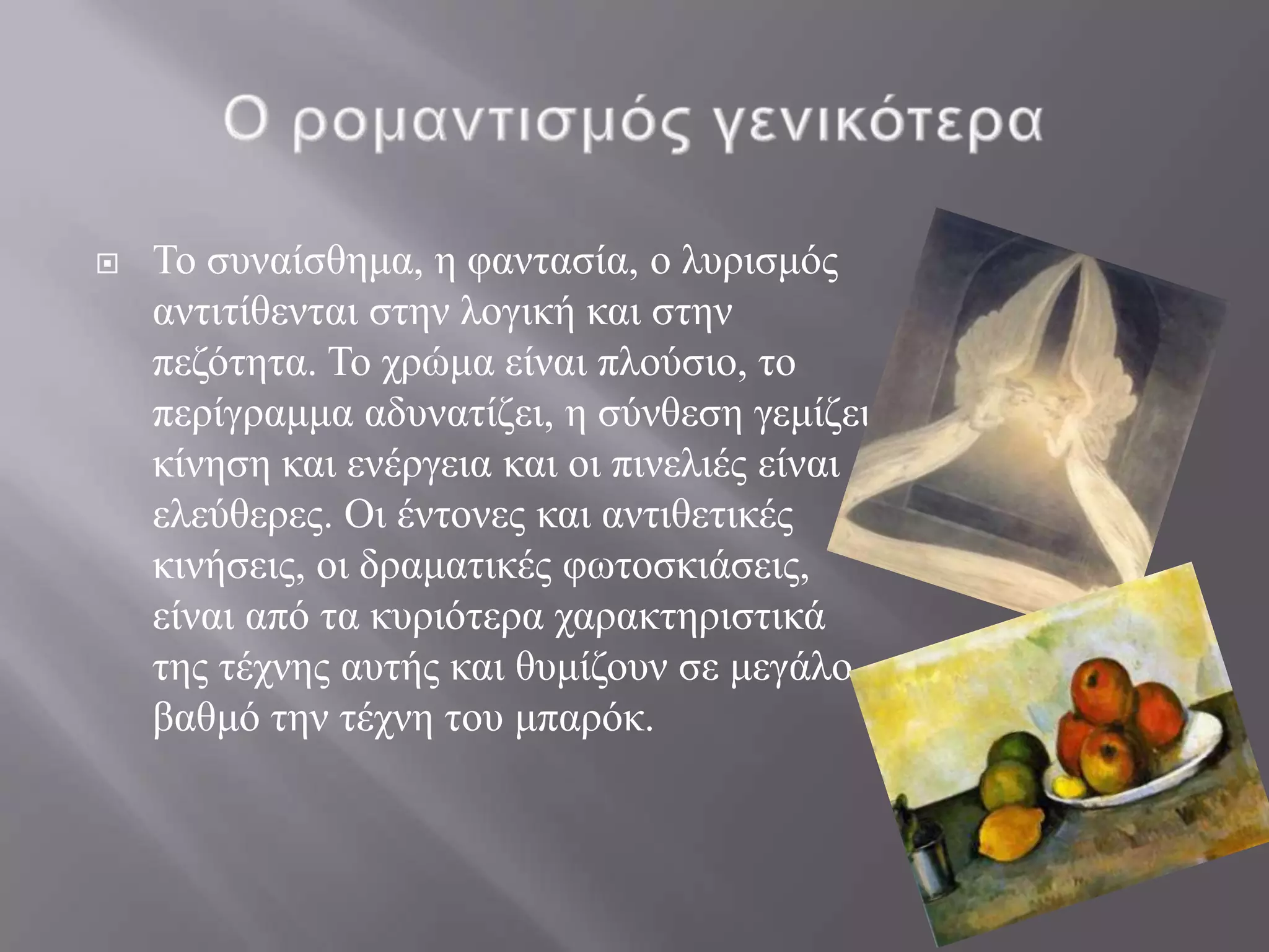    Σν ζπλαίζζεκα, ε θαληαζία, ν ιπξηζκόο
    αληηηίζεληαη ζηελ ινγηθή θαη ζηελ
    πεδόηεηα. Σν ρξώκα είλαη πινύζην, ην
    πεξίγξακκα αδπλαηίδεη, ε ζύλζεζε γεκίδεη
    θίλεζε θαη ελέξγεηα θαη νη πηλειηέο είλαη
    ειεύζεξεο. Οη έληνλεο θαη αληηζεηηθέο
    θηλήζεηο, νη δξακαηηθέο θσηνζθηάζεηο,
    είλαη από ηα θπξηόηεξα ραξαθηεξηζηηθά
    ηεο ηέρλεο απηήο θαη ζπκίδνπλ ζε κεγάιν
    βαζκό ηελ ηέρλε ηνπ κπαξόθ.
 