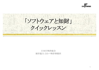 「ソフトウェアと知財」
  クイックレッスン


     日本ＩＴ特許組合
  制作協力：さわべ特許事務所




                  1
 