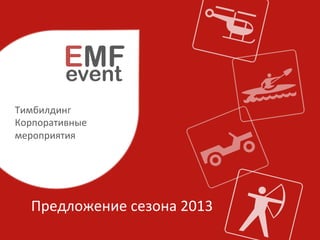 EMF
             event
Тимбилдинг	
  
Корпоративные	
  	
  
мероприятия	
  




    Предложение	
  сезона	
  2013	
  	
  
 
