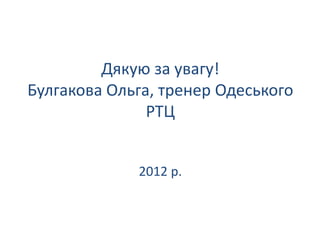 Дякую за увагу!
Булгакова Ольга, тренер Одеського
               РТЦ


             2012 р.
 