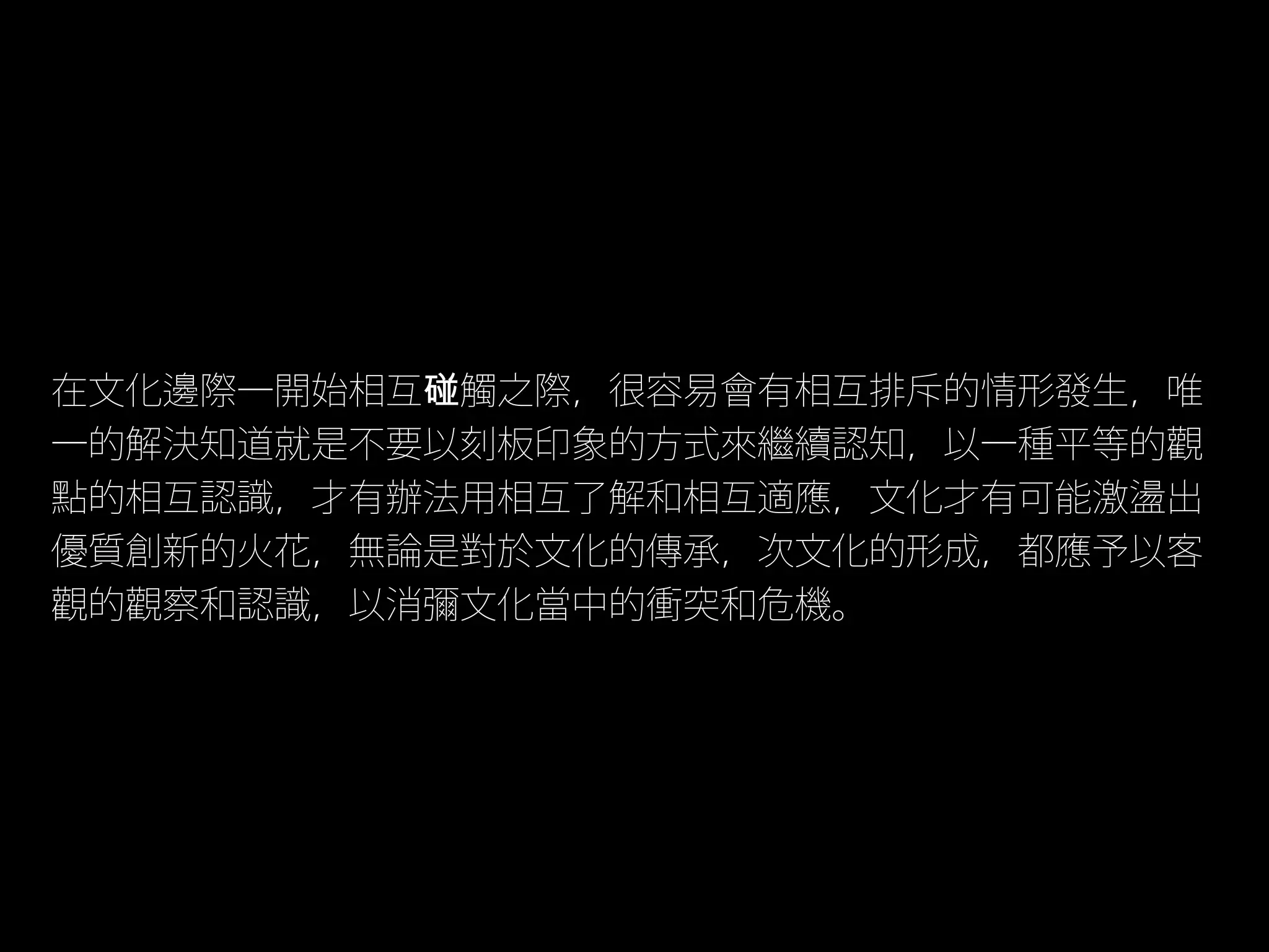在文化邊際一開始相互碰觸之際，很容易會有相互排斥的情形發生，唯
一的解決知道就是不要以刻板印象的方式來繼續認知，以一種平等的觀
點的相互認識，才有辦法用相互了解和相互適應，文化才有可能激盪出
優質創新的火花，無論是對於文化的傳承，次文化的形成，都應予以客
觀的觀察和認識，以消彌文化當中的衝突和危機。
 