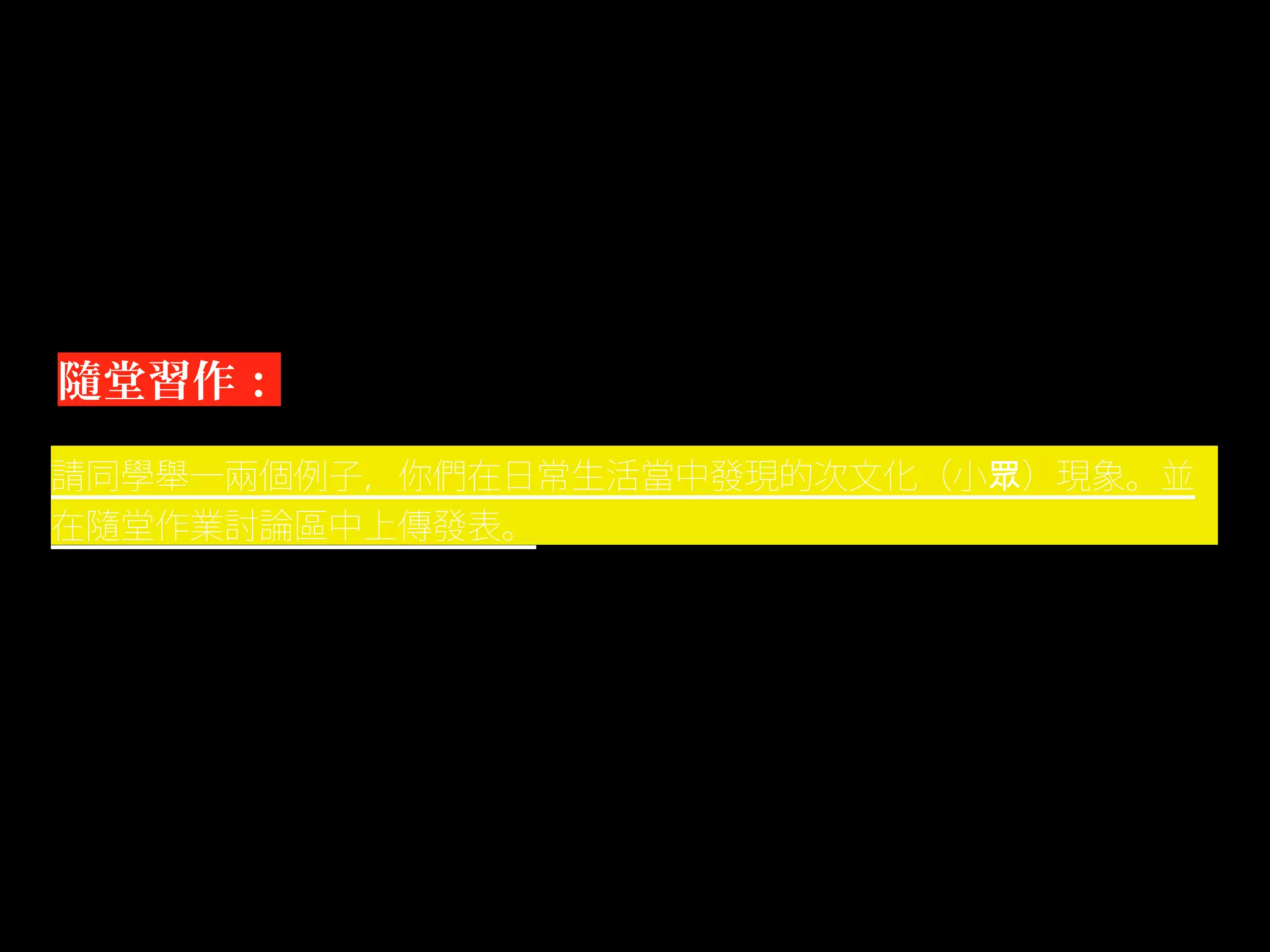 隨堂習作：

請同學舉一兩個例子，你們在日常生活當中發現的次文化（小眾）現象。並
在隨堂作業討論區中上傳發表。
 