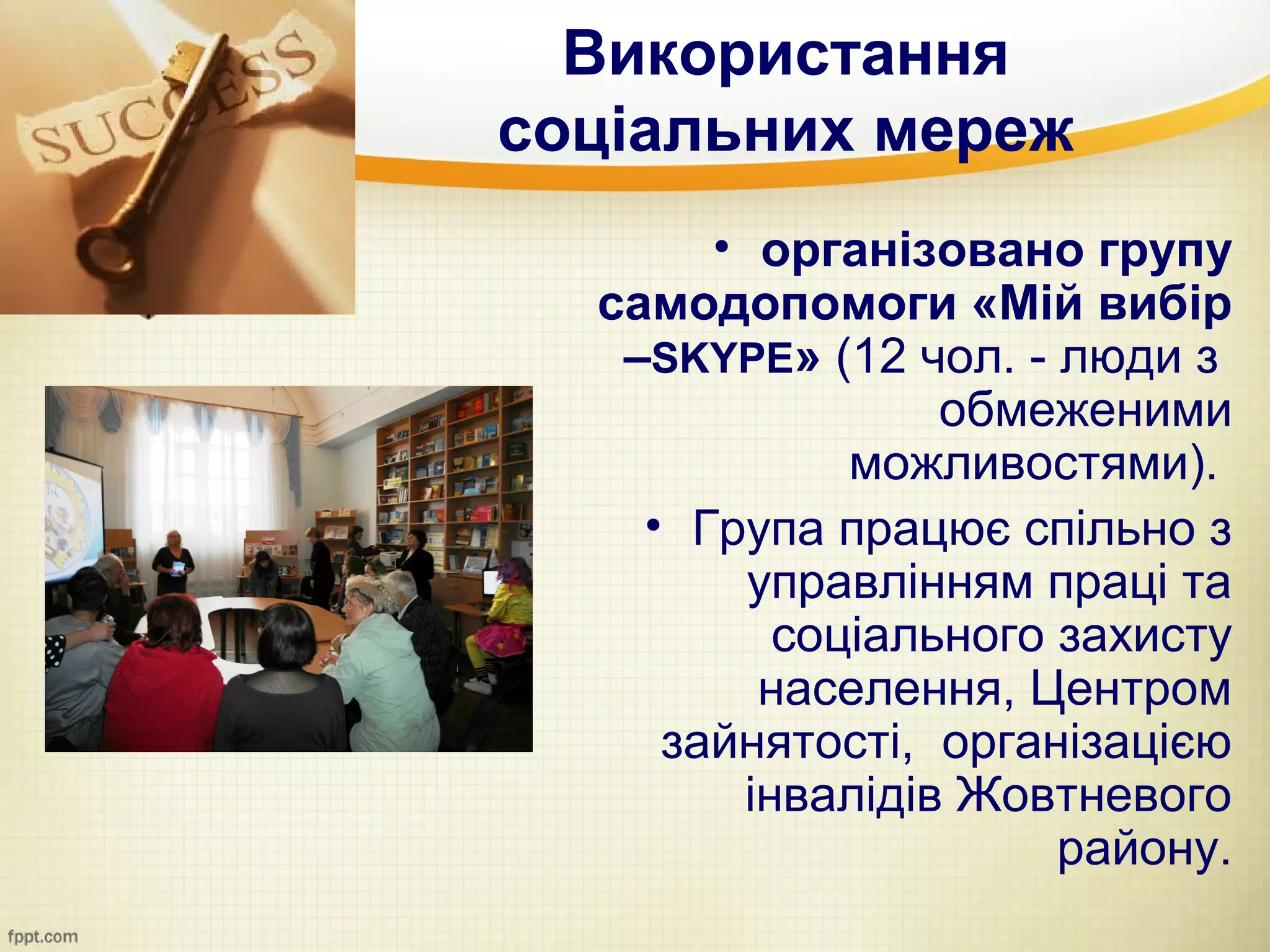 Використання
соціальних мереж
       • організовано групу
  самодопомоги «Мій вибір
   –SKYPE» (12 чол. - люди з
                 обмеженими
             можливостями).
    • Група працює спільно з
         управлінням праці та
          соціального захисту
         населення, Центром
     зайнятості, організацією
        інвалідів Жовтневого
                      району.
 