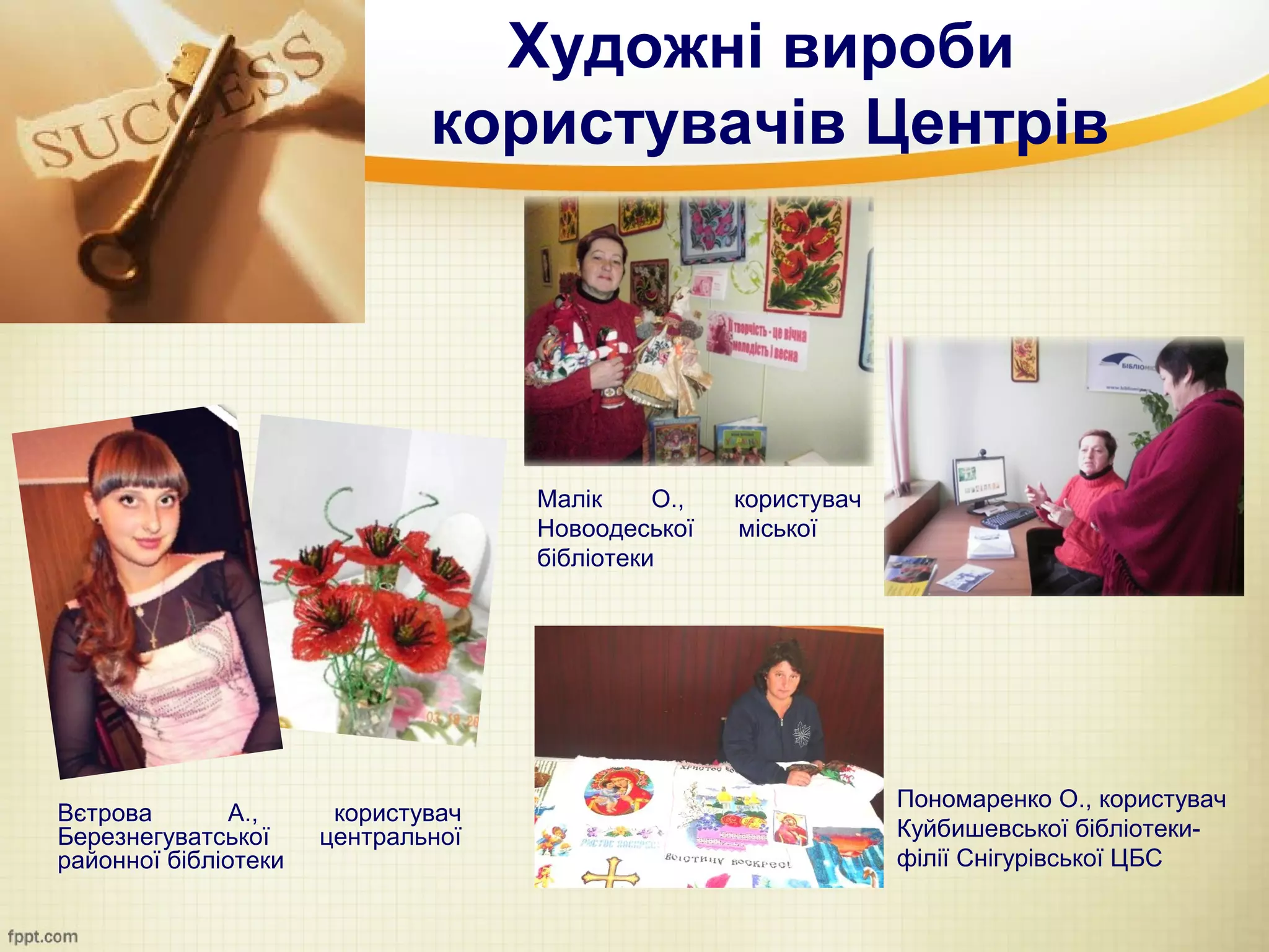 Художні вироби
                              користувачів Центрів




                                    Малік     О.,   користувач
                                    Новоодеської    міської
                                    бібліотеки




                                                                 Пономаренко О., користувач
Вєтрова        А.,     користувач
Березнегуватської     центральної                                Куйбишевської бібліотеки-
районної бібліотеки                                              філії Снігурівської ЦБС
 