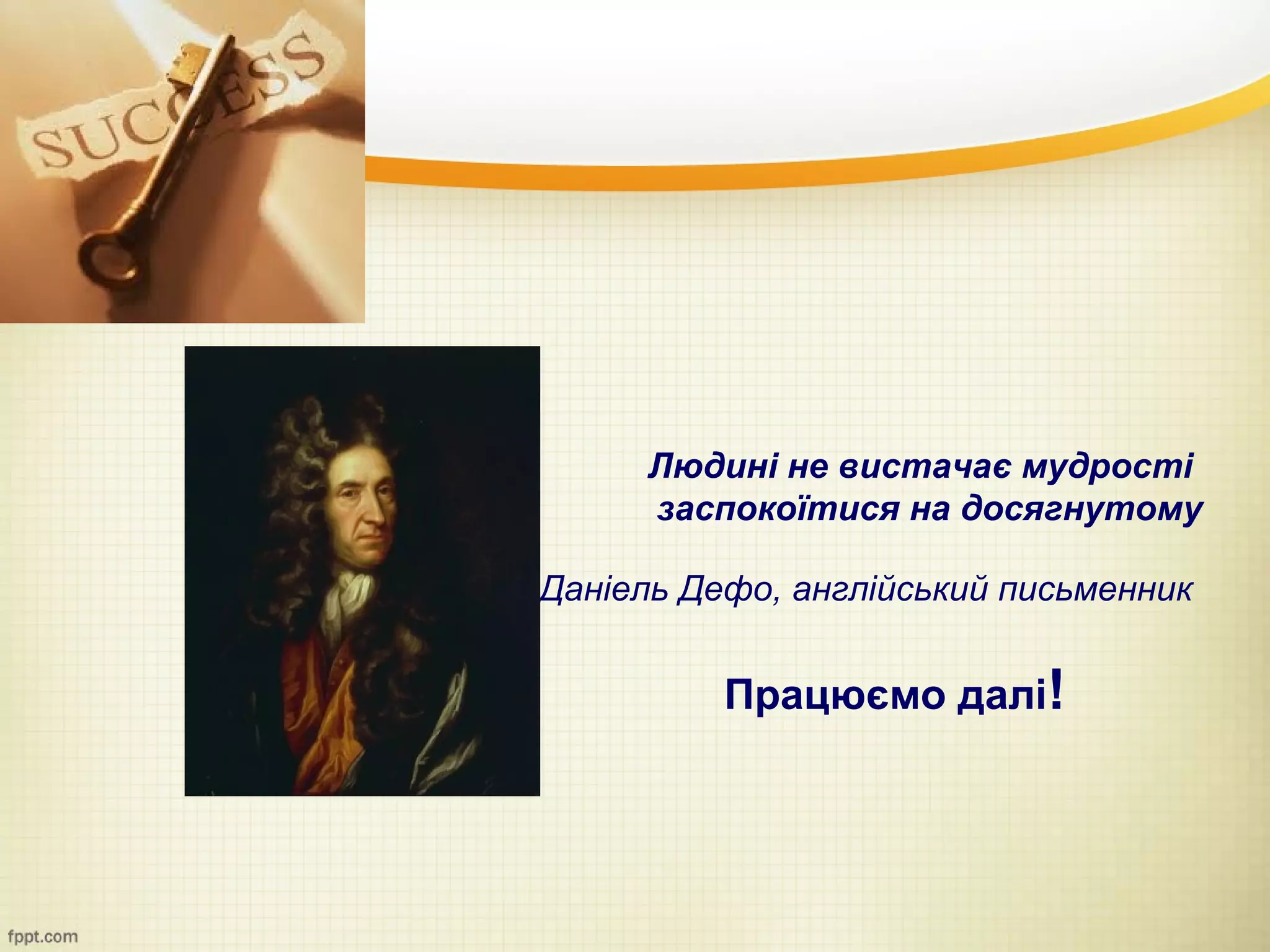 Людині не вистачає мудрості
      заспокоїтися на досягнутому

Даніель Дефо, англійський письменник


          Працюємо далі!
 