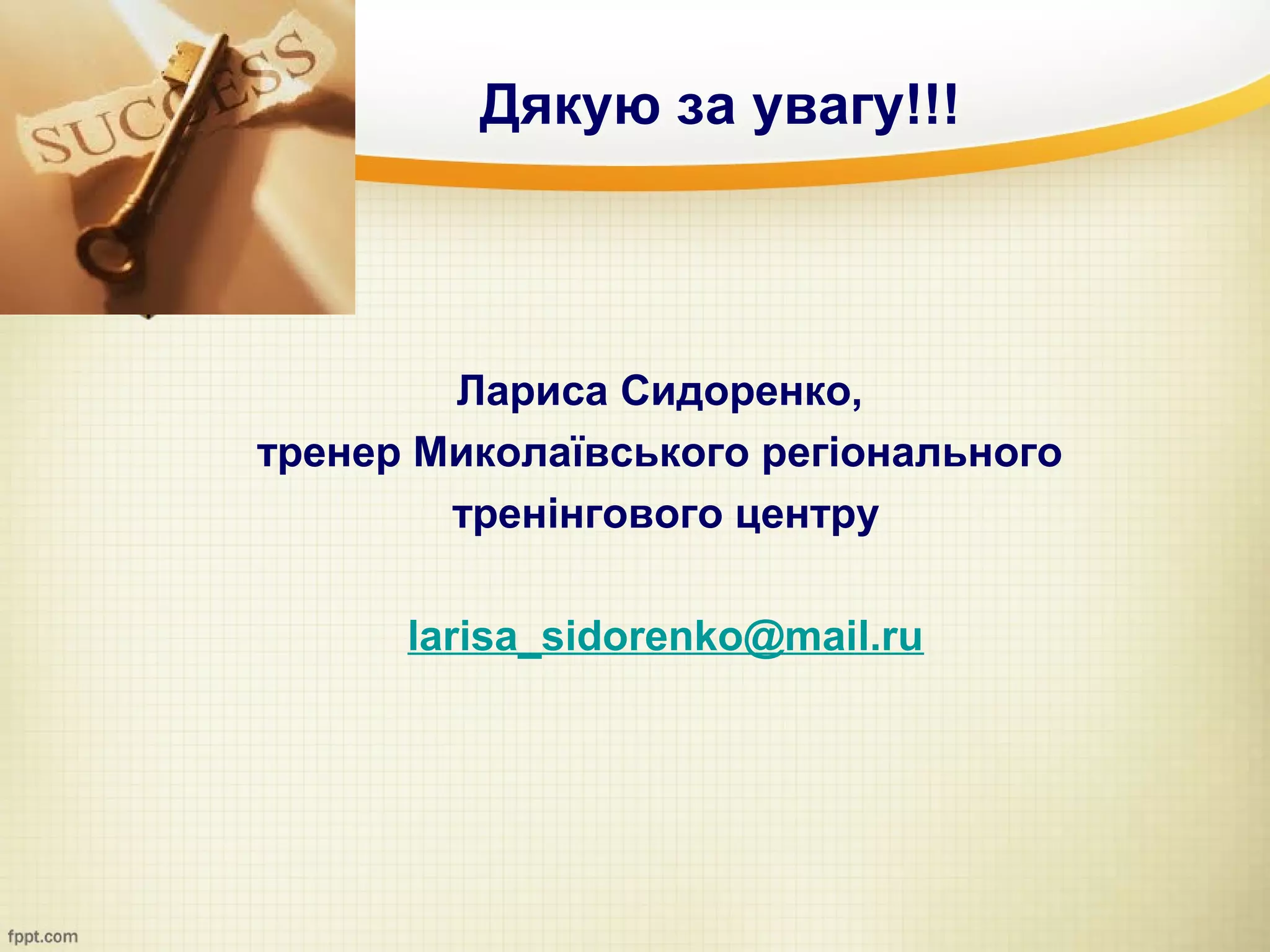 Дякую за увагу!!!



        Лариса Сидоренко,
тренер Миколаївського регіонального
        тренінгового центру

      larisa_sidorenko@mail.ru
 