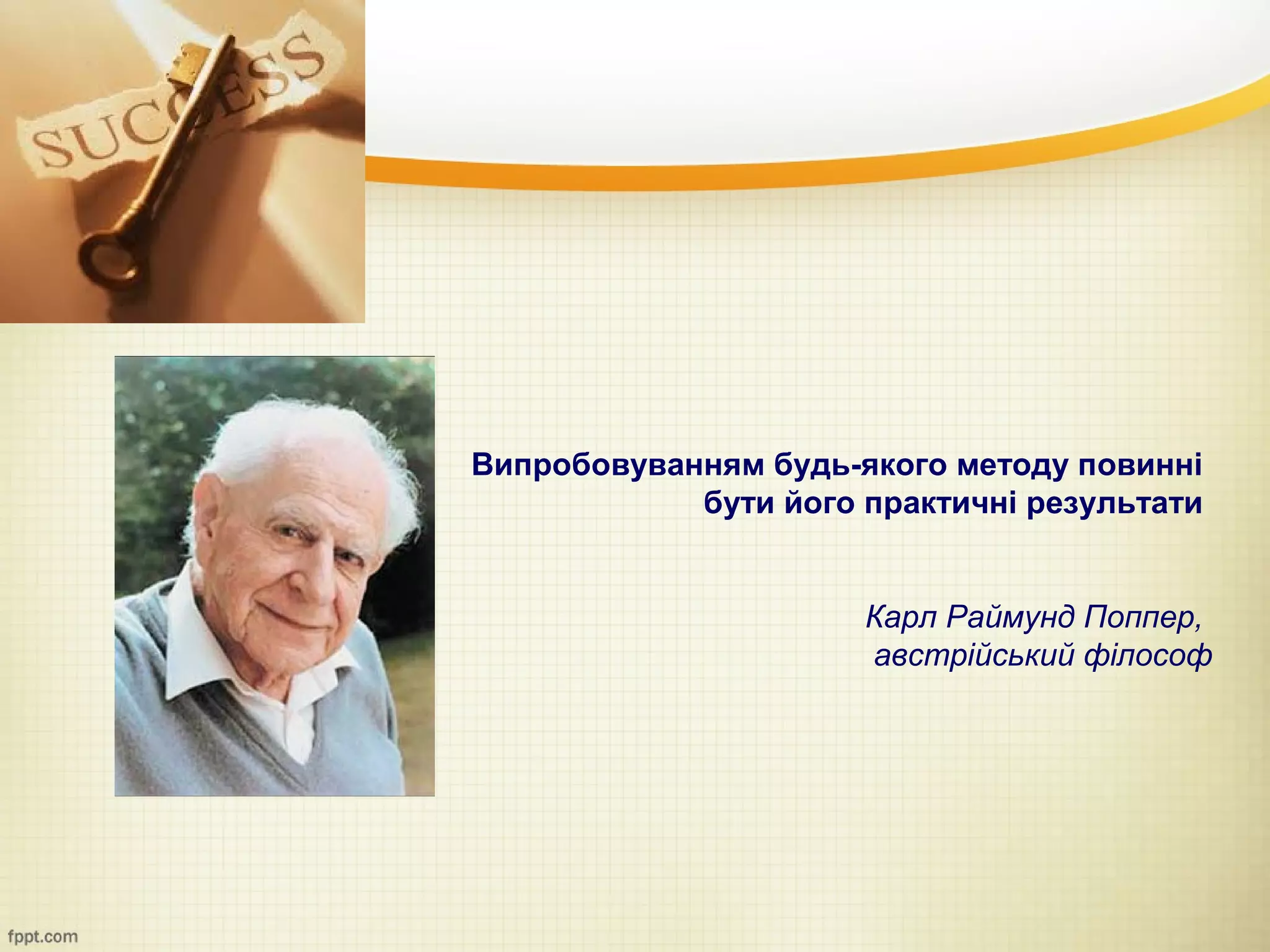 Випробовуванням будь-якого методу повинні
            бути його практичні результати


                      Карл Раймунд Поппер,
                      австрійський філософ
 