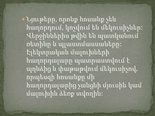  Նյութերը, որոնք հոսանք չեն
 հաղորդում, կոչվում են մեկուսիչներ:
 Վերջիններիս թվին են պատկանում
 ռետինը և պլաստմասսաները:
 Էլեկտրական մալուխների
 հաղորդալարը պատրաստվում է
 պղնձից և փաթաթվում մեկուսիչով,
 որպեսզի հոսանքը մի
 հաղորդալարից չանցնի մյուսին կամ
 մալուխին ձեռք տվողին:
 