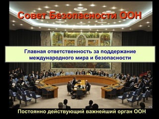 Совет Безопасности ООН


  Главная ответственность за поддержание
    международного мира и безопасности




Постоянно действующий важнейший орган ООН
 