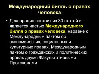 Международный билль о правах
          человека
• Декларация состоит из 30 статей и
  является частью Международного
  билля о правах человека, наравне с
                  человека
  Международным пактом об
  экономических, социальных и
  культурных правах, Международным
  пактом о гражданских и политических
  правах двумя Факультативными
  Протоколами
 