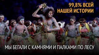 99,8% ВСЕЙ
                     НАШЕЙ ИСТОРИИ




МЫ БЕГАЛИ С КАМНЯМИ И ПАЛКАМИ ПО ЛЕСУ
 
