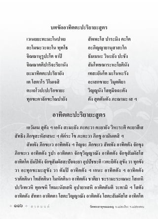 บทขัดอาทิตตะปะริยายะสูตร
      เวเนยยะทะมะโนปาเย                   สัพพะโส ปาระมิง คะโต
      อะโมฆะวะจะโน พุทโธ                  อะภิญญายานุสาสะโก
      จิณณานุรูปะโต จาป                  ธัมเมนะ วินะยัง ปะชัง
      จิณณาคคิปาริจะริยานัง               สัมโพชฌาระหะโยคินัง
      ยะมาทิตตะปะริยายัง                  เทสะยันโต มะโนหะรัง
      เต โสตาโร วิโมเจสิ                  อะเสกขายะ วิมุตติยา
      ตะเถโวปะปะริกขายะ                   วิญูนัง โสตุมิจฉะตัง
      ทุกขะตาลักขะโณปายัง                 ตัง สุตตันตัง ภะณามะ เส ฯ

                         อาทิตตะปะริยายะสูตร
       เอวัมเม สุตัง ฯ เอกัง สะมะยัง ภะคะวา คะยายัง วิหะระติ คะยาสีเส
สัทธิง ภิกขุสะหัสเสนะ ฯ ตัต๎ระ โข ภะคะวา ภิกขู อามันเตสิ ฯ
       สัพพัง ภิกขะเว อาทิตตัง ฯ กิญจะ ภิกขะเว สัพพัง อาทิตตัง จักขุง
ภิกขะเว อาทิตตัง รูปา อาทิตตา จักขุวิญญาณัง อาทิตตัง จักขุสัมผัสโส
อาทิตโต ยัมปทัง จักขุสัมผัสสะปจจะยา อุปปชชะติ เวทะยิตัง สุขัง วา ทุกขัง
วา อะทุกขะมะสุขัง วา ตัมป อาทิตตัง ฯ เกนะ อาทิตตัง ฯ อาทิตตัง
ราคัคคินา โทสัคคินา โมหัคคินา อาทิตตัง ชาติยา ชะรามะระเณนะ โสเกหิ
ปะริเทเวหิ ทุกเขหิ โทมะนัสเสหิ อุปายาเสหิ อาทิตตันติ วะทามิ ฯ โสตัง
อาทิตตัง สัททา อาทิตตา โสตะวิญญาณัง อาทิตตัง โสตะสัมผัสโส อาทิตโต
116      ส ว ด ม น ต                     วัดพระธาตุจอมมอญ อ.แมสะเรียง จ.แมฮองสอน
 