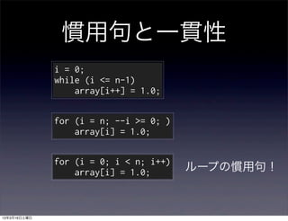 慣用句と一貫性
              i = 0;
              while (i <= n-1)
                  array[i++] = 1.0;

              for (i = n; --i >= 0; )
                  array[i] = 1.0;

              for (i = 0; i < n; i++)
                  array[i] = 1.0;       ループの慣用句！



13年3月16日土曜日
 