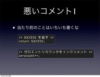 悪いコメント1
              • 当たり前のことはいちいち書くな
               /* SUCCESS を返す */
               return SUCCESS;


               /* ゼロエントリカウンタをインクリメント */
               zerocount++;




13年3月16日土曜日
 