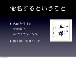命名するということ

              • 名前を付ける
               ＝抽象化
               ＝プログラミング

              • 例えば、配列のコピー

13年3月16日土曜日
 