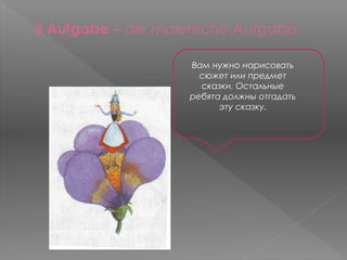 3 Aufgabe – die malerische Aufgabe.

                    Вам нужно нарисовать
                      сюжет или предмет
                      сказки. Остальные
                    ребята должны отгадать
                          эту сказку.
 